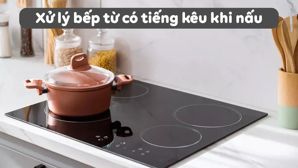 bep-tu-co-tieng-keu-khi-nau-nguyen-nhan-amp-cach-xu-ly-chi-tiet-1